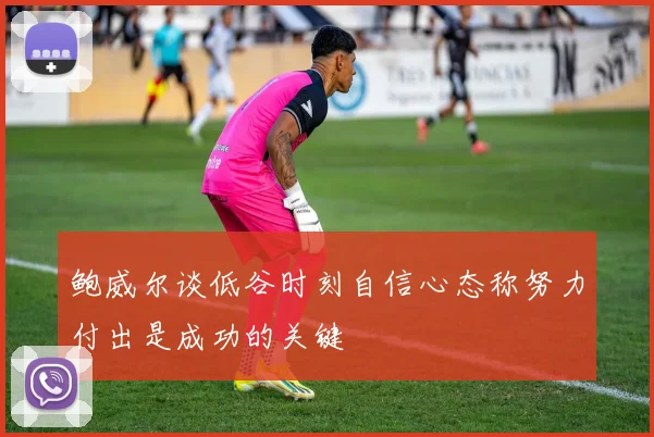 鲍威尔谈低谷时刻自信心态称努力付出是成功的关键