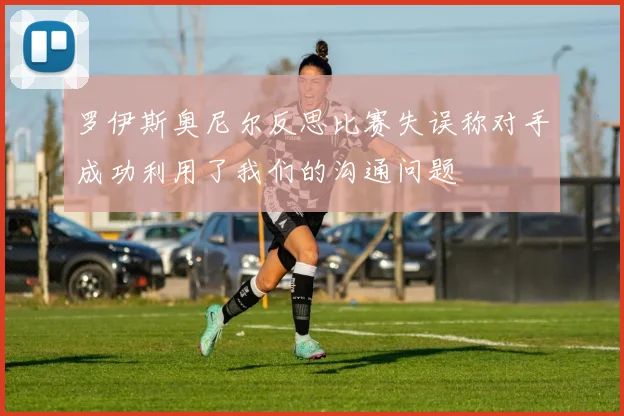 罗伊斯奥尼尔反思比赛失误称对手成功利用了我们的沟通问题