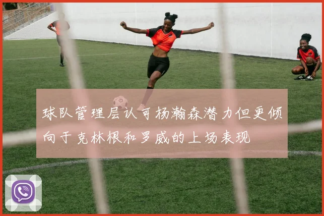 球队管理层认可杨瀚森潜力但更倾向于克林根和罗威的上场表现