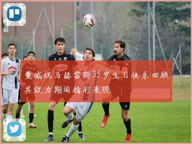 曼城祝马赫雷斯35岁生日快乐回顾其效力期间精彩表现