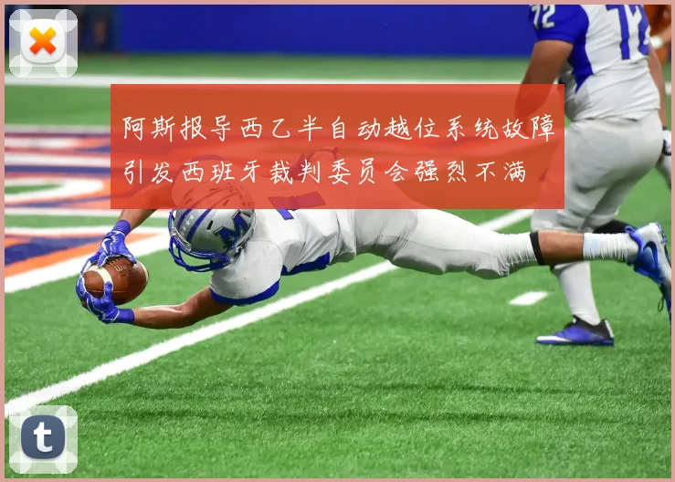 阿斯报导西乙半自动越位系统故障引发西班牙裁判委员会强烈不满