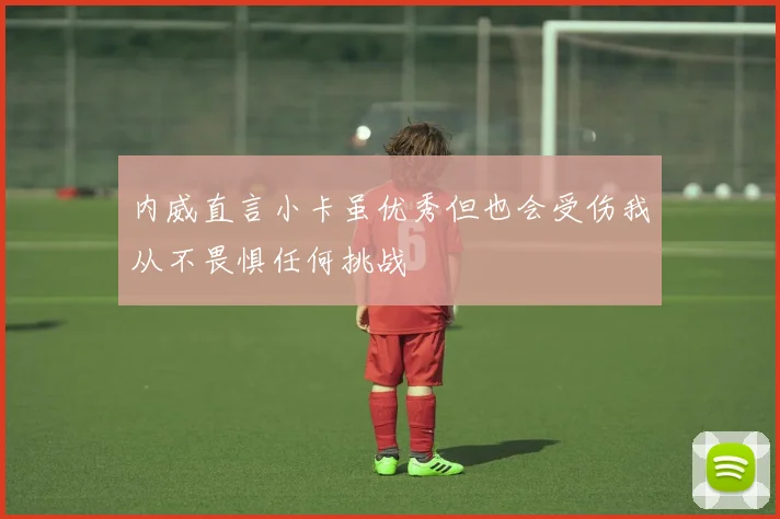 内威直言小卡虽优秀但也会受伤我从不畏惧任何挑战