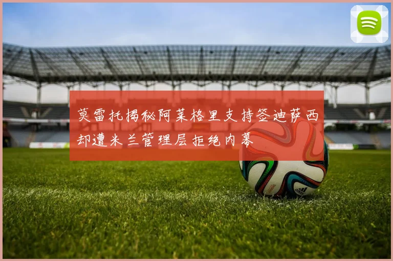 莫雷托揭秘阿莱格里支持签迪萨西却遭米兰管理层拒绝内幕
