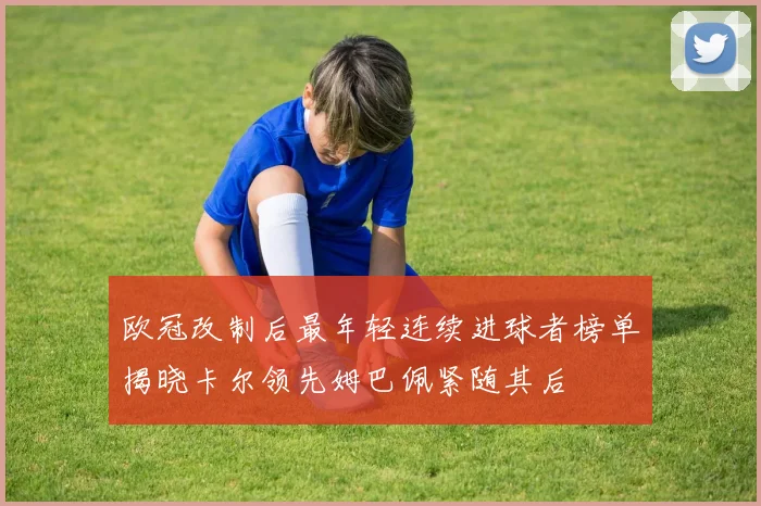 欧冠改制后最年轻连续进球者榜单揭晓卡尔领先姆巴佩紧随其后