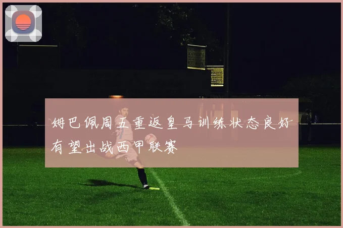 姆巴佩周五重返皇马训练状态良好有望出战西甲联赛