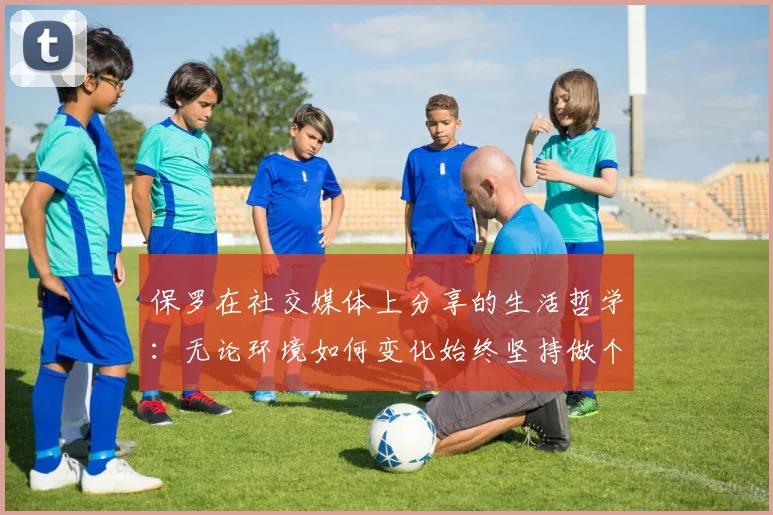 保罗在社交媒体上分享的生活哲学：无论环境如何变化始终坚持做个好人