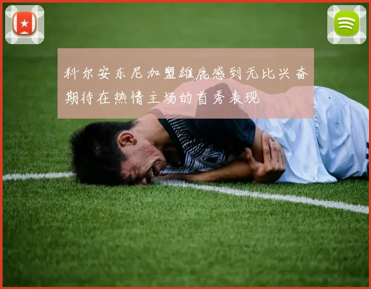 科尔安东尼加盟雄鹿感到无比兴奋期待在热情主场的首秀表现