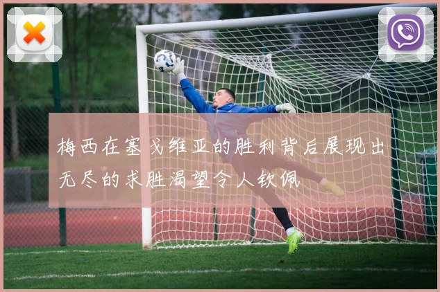 梅西在塞戈维亚的胜利背后展现出无尽的求胜渴望令人钦佩