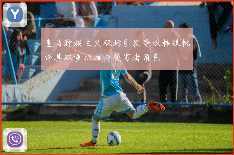 皇马种族主义双标引发争议韩媒批评其双重标准与受害者角色
