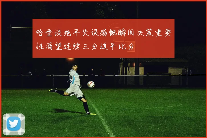 哈登谈绝平失误感慨瞬间决策重要性渴望连续三分追平比分
