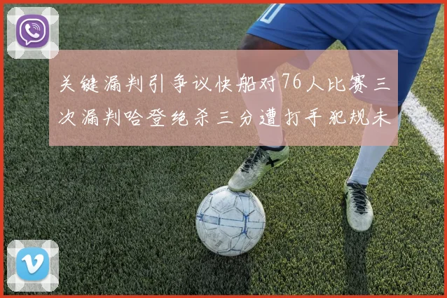 关键漏判引争议快船对76人比赛三次漏判哈登绝杀三分遭打手犯规未判