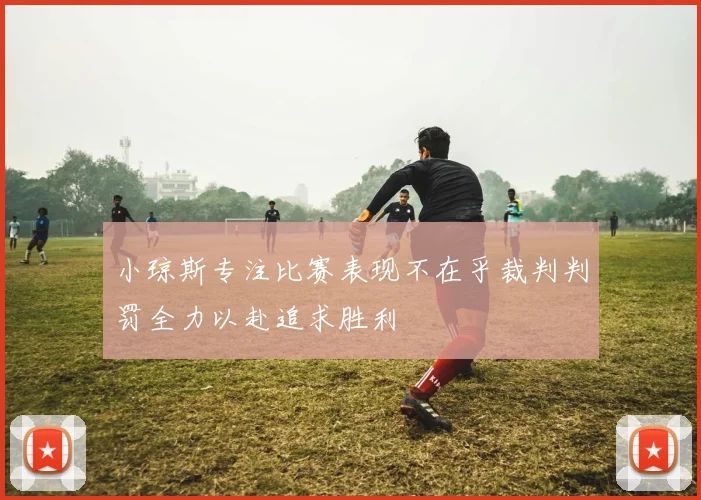 小琼斯专注比赛表现不在乎裁判判罚全力以赴追求胜利