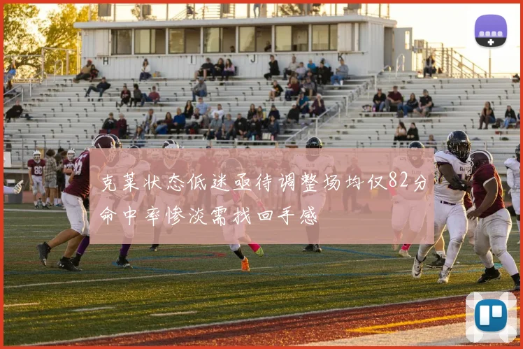 克莱状态低迷亟待调整场均仅82分命中率惨淡需找回手感