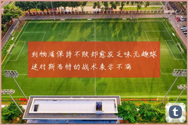 利物浦保持不败却愈发乏味无趣球迷对斯洛特的战术表示不满