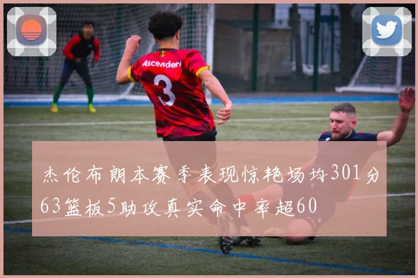 杰伦布朗本赛季表现惊艳场均301分63篮板5助攻真实命中率超60