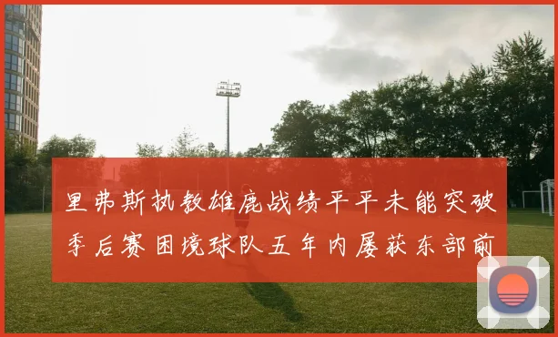 里弗斯执教雄鹿战绩平平未能突破季后赛困境球队五年内屡获东部前三