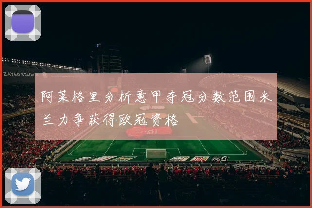 阿莱格里分析意甲夺冠分数范围米兰力争获得欧冠资格