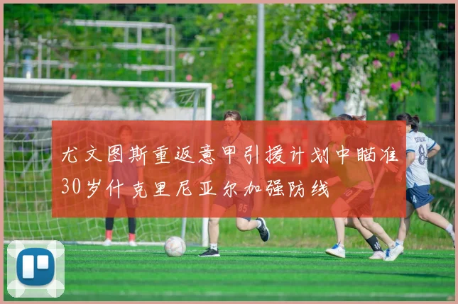 尤文图斯重返意甲引援计划中瞄准30岁什克里尼亚尔加强防线