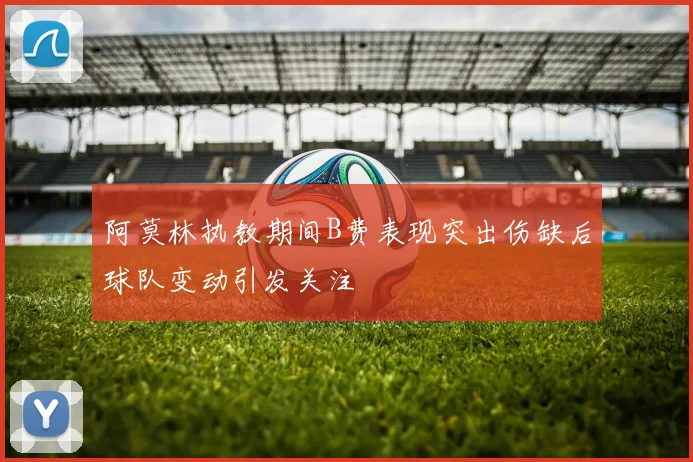 阿莫林执教期间B费表现突出伤缺后球队变动引发关注