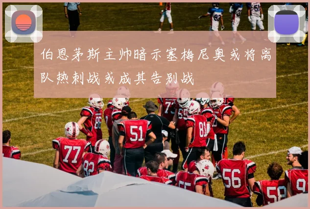 伯恩茅斯主帅暗示塞梅尼奥或将离队热刺战或成其告别战