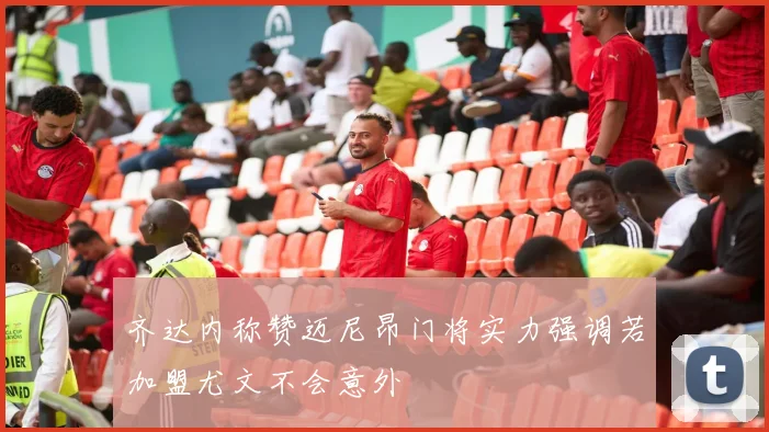 齐达内称赞迈尼昂门将实力强调若加盟尤文不会意外