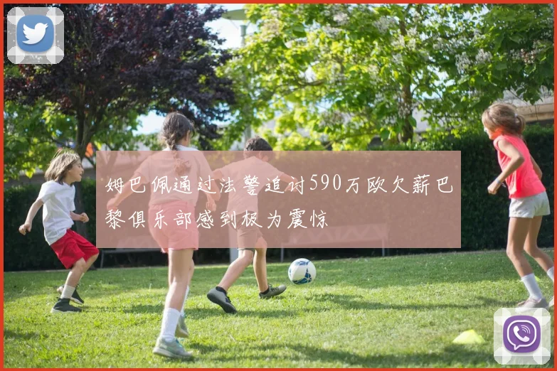 姆巴佩通过法警追讨590万欧欠薪巴黎俱乐部感到极为震惊