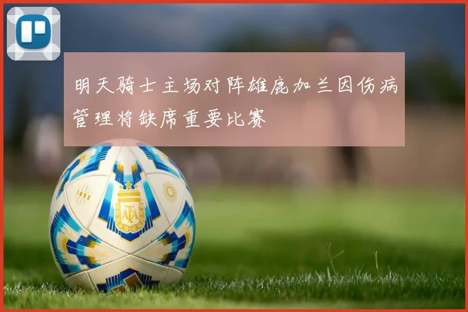 明天骑士主场对阵雄鹿加兰因伤病管理将缺席重要比赛