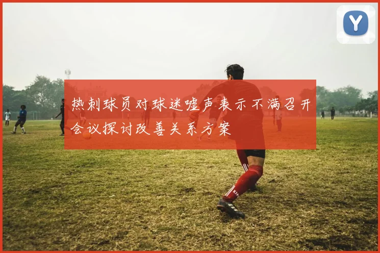 热刺球员对球迷嘘声表示不满召开会议探讨改善关系方案