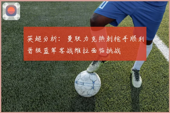 英超分析：曼联力克热刺枪手顺利晋级蓝军客战维拉面临挑战