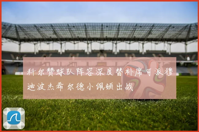 科尔赞球队阵容深度替补席可派穆迪波杰希尔德小佩顿出战