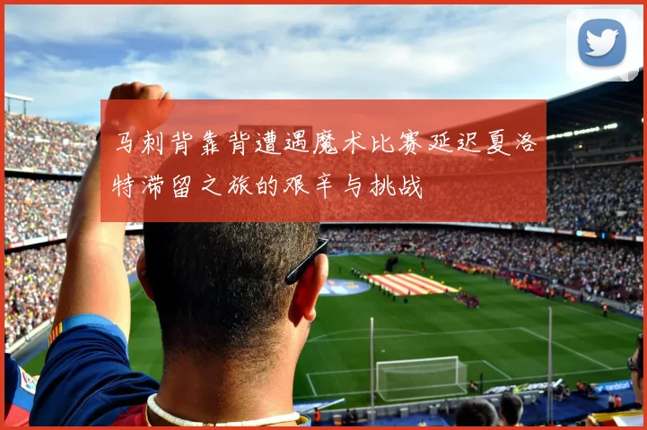 马刺背靠背遭遇魔术比赛延迟夏洛特滞留之旅的艰辛与挑战