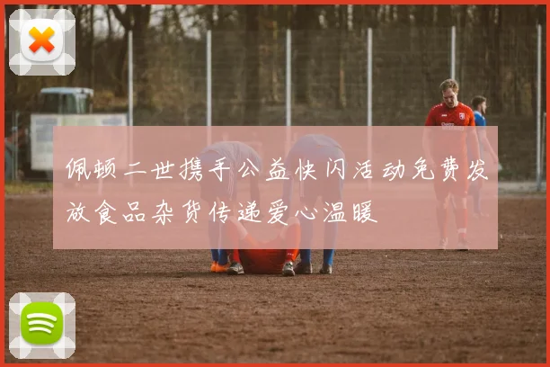 佩顿二世携手公益快闪活动免费发放食品杂货传递爱心温暖