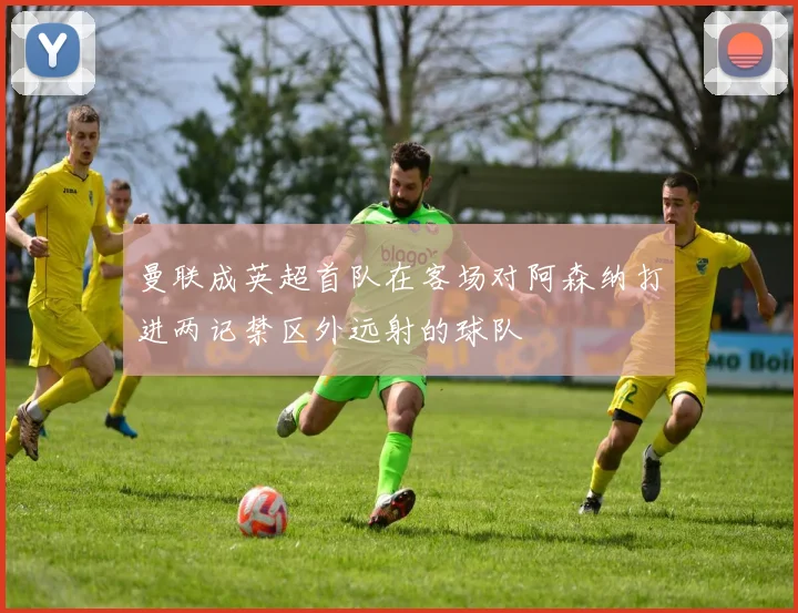 曼联成英超首队在客场对阿森纳打进两记禁区外远射的球队