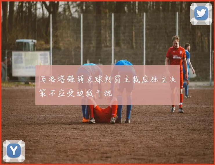 马洛塔强调点球判罚主裁应独立决策不应受边裁干扰