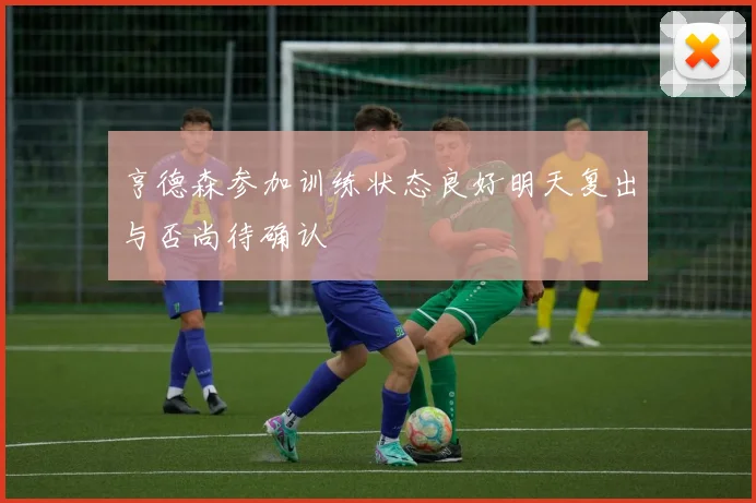 亨德森参加训练状态良好明天复出与否尚待确认