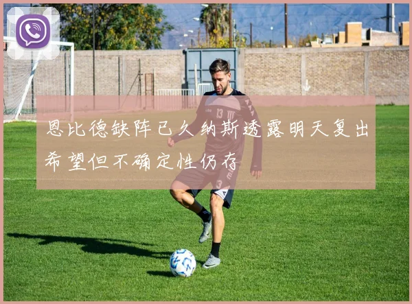 恩比德缺阵已久纳斯透露明天复出希望但不确定性仍存