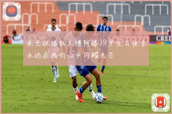 米兰祝福凯文博阿滕39岁生日快乐永远在我们心中闪耀光芒