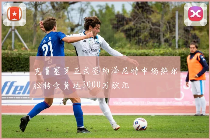 克鲁塞罗正式签约泽尼特中场热尔松转会费达3000万欧元