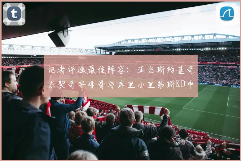 记者评选最佳阵容：亚当斯约基奇东契奇字母哥与库里小里弗斯KD申京入围三阵