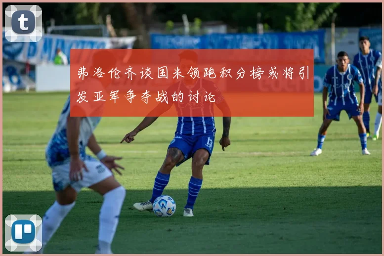 弗洛伦齐谈国米领跑积分榜或将引发亚军争夺战的讨论