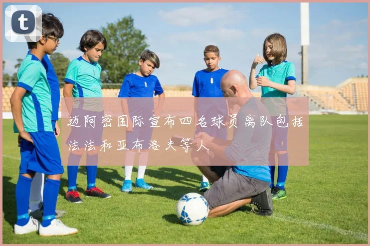 迈阿密国际宣布四名球员离队包括法法和亚布洛夫等人