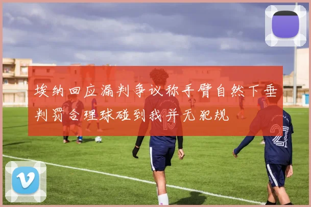 埃纳回应漏判争议称手臂自然下垂判罚合理球碰到我并无犯规
