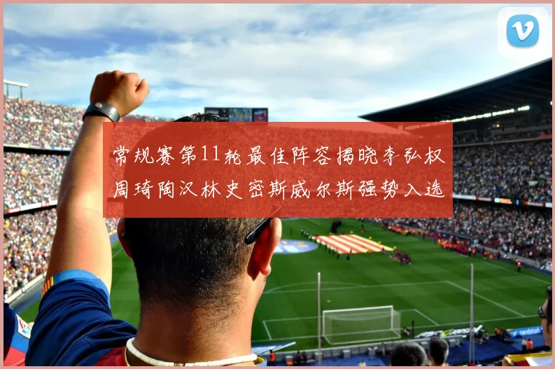 常规赛第11轮最佳阵容揭晓李弘权周琦陶汉林史密斯威尔斯强势入选