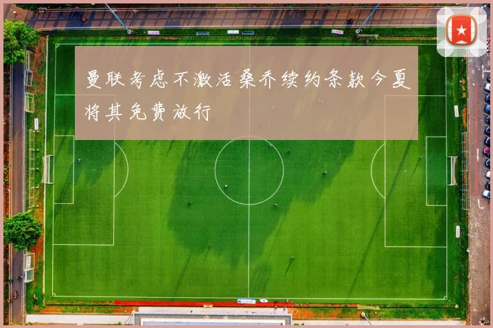 曼联考虑不激活桑乔续约条款今夏将其免费放行