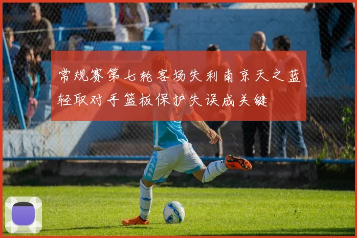 常规赛第七轮客场失利南京天之蓝轻取对手篮板保护失误成关键