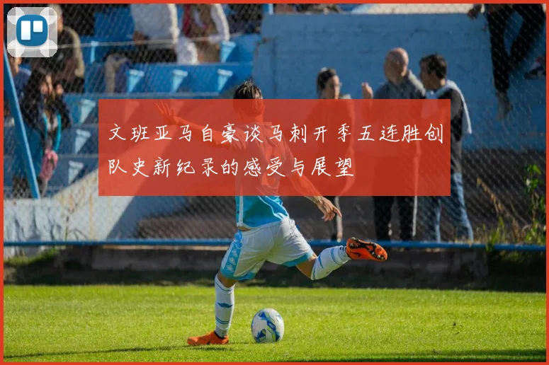 文班亚马自豪谈马刺开季五连胜创队史新纪录的感受与展望