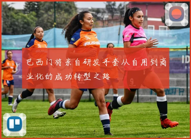 巴西门将亲自研发手套从自用到商业化的成功转型之路