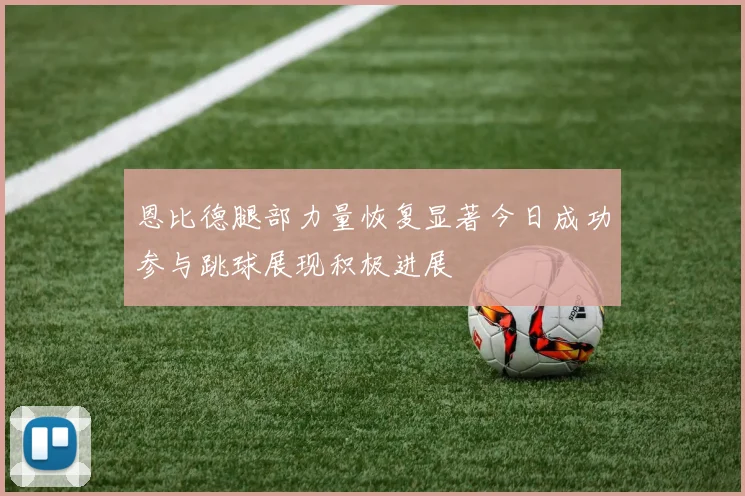 恩比德腿部力量恢复显著今日成功参与跳球展现积极进展