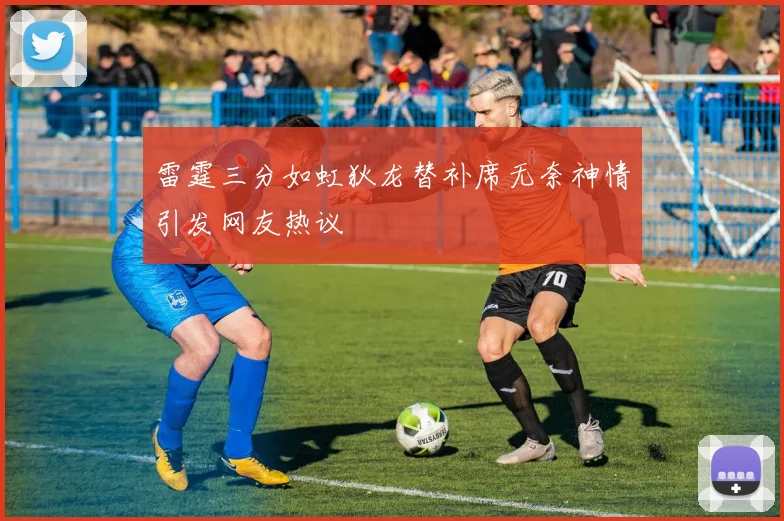 雷霆三分如虹狄龙替补席无奈神情引发网友热议