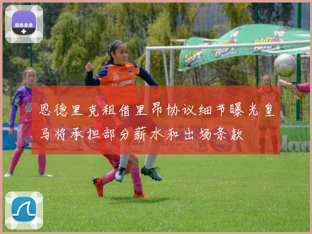 恩德里克租借里昂协议细节曝光皇马将承担部分薪水和出场条款